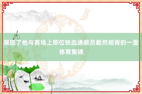 展现了他与赛场上那位铁血通顺员截然相背的一面体育集锦