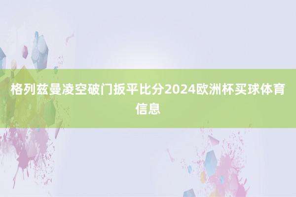格列兹曼凌空破门扳平比分2024欧洲杯买球体育信息
