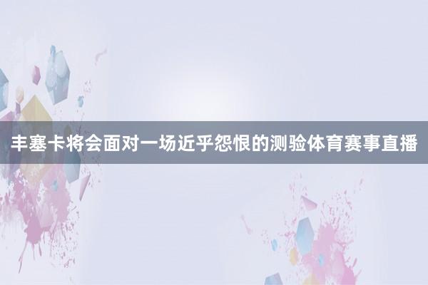 丰塞卡将会面对一场近乎怨恨的测验体育赛事直播