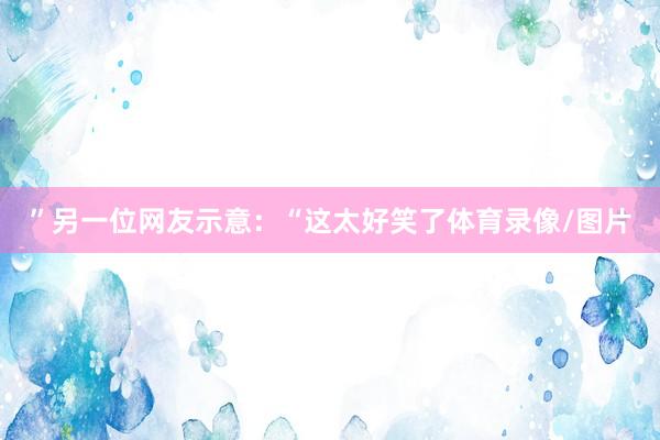 ”另一位网友示意：“这太好笑了体育录像/图片