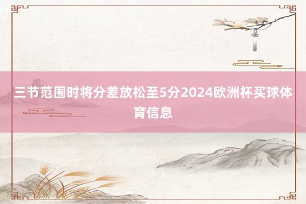 三节范围时将分差放松至5分2024欧洲杯买球体育信息