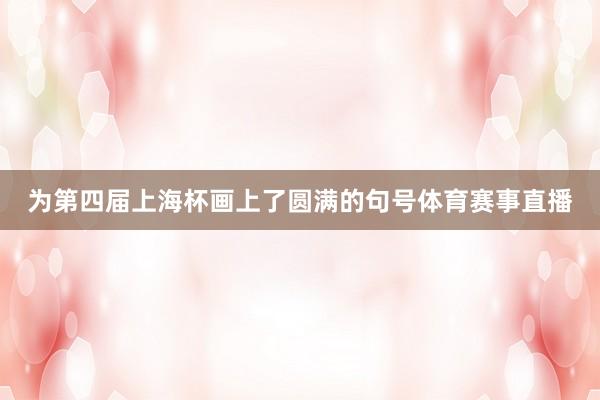 为第四届上海杯画上了圆满的句号体育赛事直播