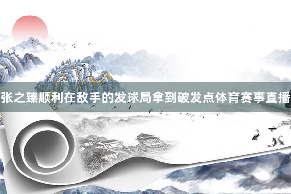 张之臻顺利在敌手的发球局拿到破发点体育赛事直播