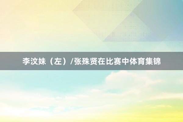 李汶妹（左）/张殊贤在比赛中体育集锦