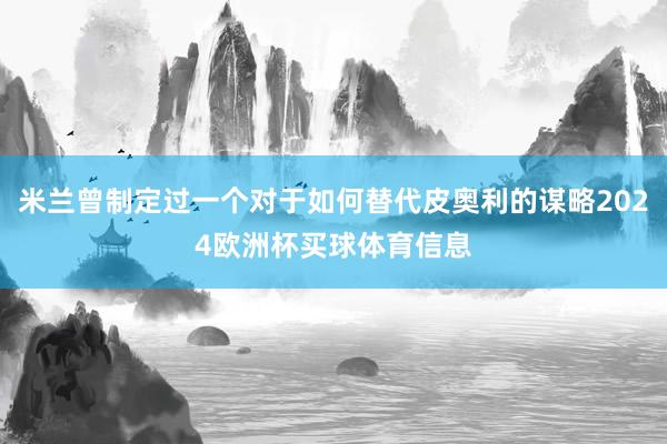 米兰曾制定过一个对于如何替代皮奥利的谋略2024欧洲杯买球体育信息
