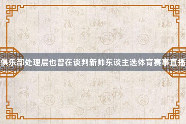 俱乐部处理层也曾在谈判新帅东谈主选体育赛事直播