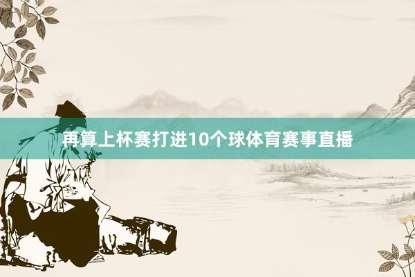 再算上杯赛打进10个球体育赛事直播