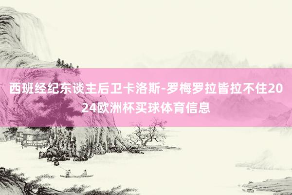 西班经纪东谈主后卫卡洛斯-罗梅罗拉皆拉不住2024欧洲杯买球体育信息