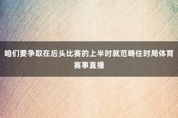 咱们要争取在后头比赛的上半时就范畴住时局体育赛事直播