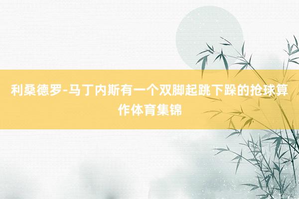 利桑德罗-马丁内斯有一个双脚起跳下跺的抢球算作体育集锦