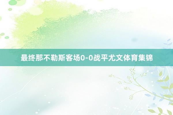 最终那不勒斯客场0-0战平尤文体育集锦