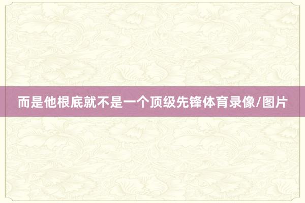 而是他根底就不是一个顶级先锋体育录像/图片