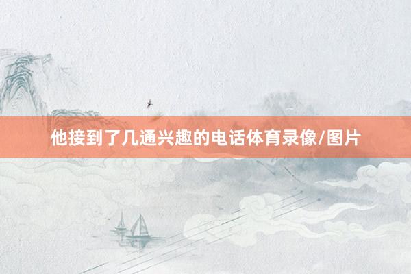 他接到了几通兴趣的电话体育录像/图片