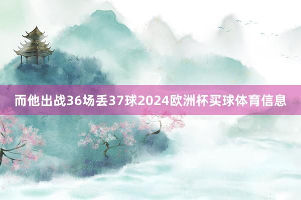 而他出战36场丢37球2024欧洲杯买球体育信息