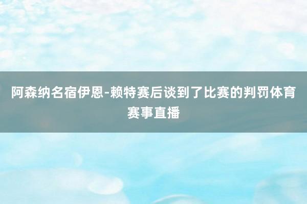 阿森纳名宿伊恩-赖特赛后谈到了比赛的判罚体育赛事直播
