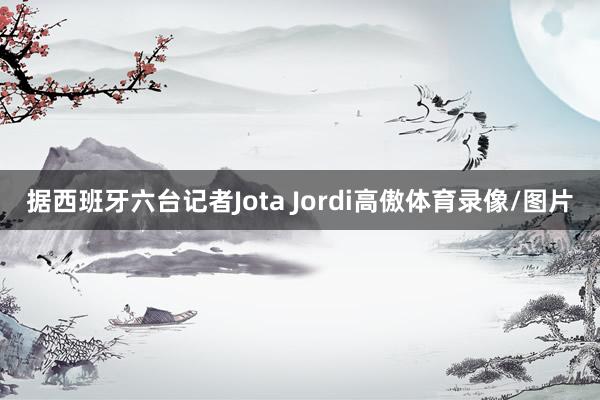 据西班牙六台记者Jota Jordi高傲体育录像/图片