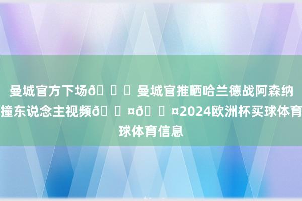 曼城官方下场👀曼城官推晒哈兰德战阿森纳两次撞东说念主视频😤😤2024欧洲杯买球体育信息