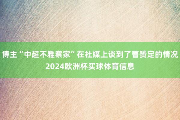 博主“中超不雅察家”在社媒上谈到了曹赟定的情况2024欧洲杯买球体育信息