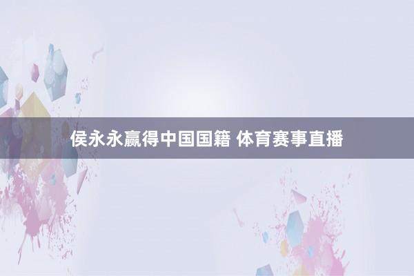 侯永永赢得中国国籍 体育赛事直播