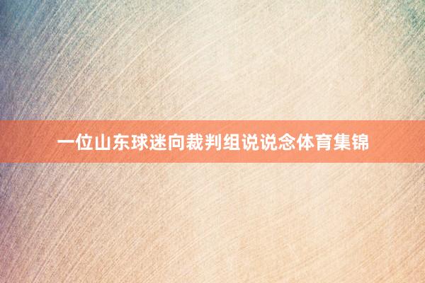 一位山东球迷向裁判组说说念体育集锦