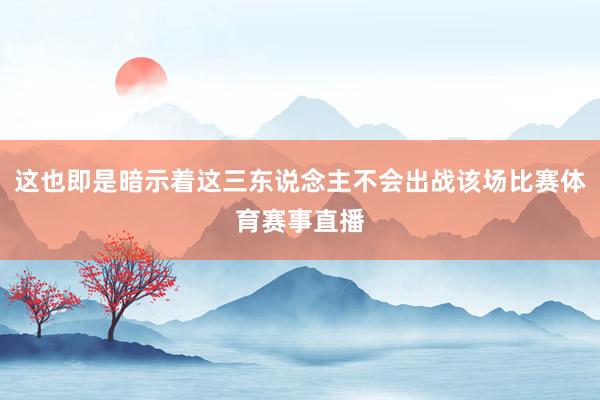 这也即是暗示着这三东说念主不会出战该场比赛体育赛事直播