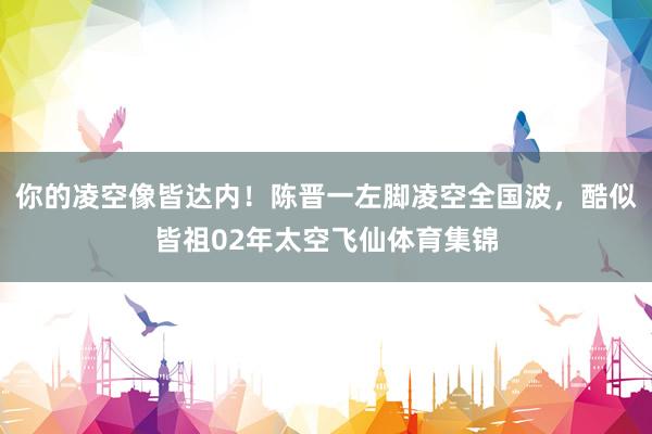 你的凌空像皆达内！陈晋一左脚凌空全国波，酷似皆祖02年太空飞仙体育集锦