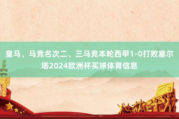 皇马、马竞名次二、三马竞本轮西甲1-0打败塞尔塔2024欧洲杯买球体育信息