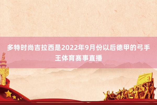 多特时尚吉拉西是2022年9月份以后德甲的弓手王体育赛事直播