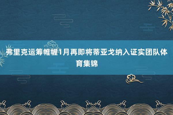 弗里克运筹帷幄1月再即将蒂亚戈纳入证实团队体育集锦