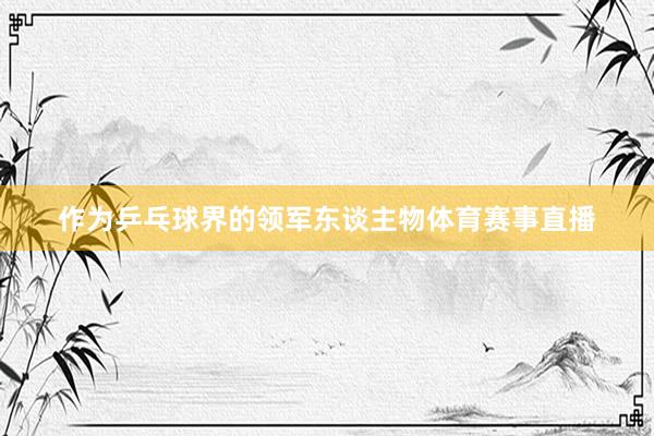 作为乒乓球界的领军东谈主物体育赛事直播