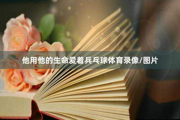 他用他的生命爱着兵乓球体育录像/图片