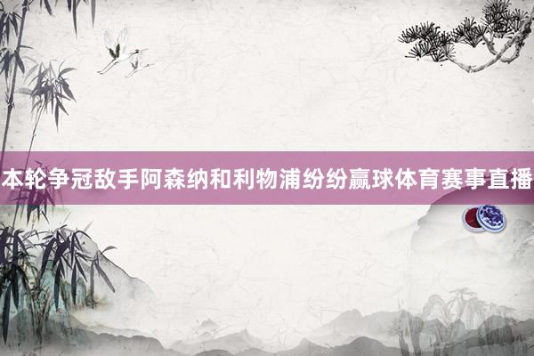 本轮争冠敌手阿森纳和利物浦纷纷赢球体育赛事直播