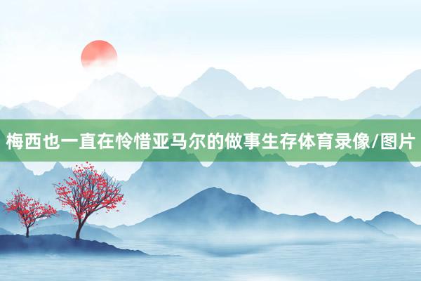 梅西也一直在怜惜亚马尔的做事生存体育录像/图片