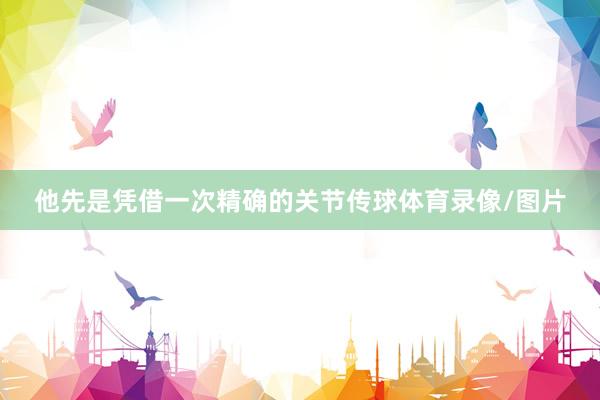 他先是凭借一次精确的关节传球体育录像/图片