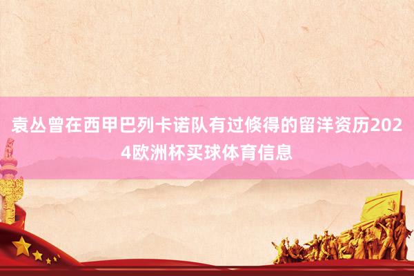 袁丛曾在西甲巴列卡诺队有过倏得的留洋资历2024欧洲杯买球体育信息