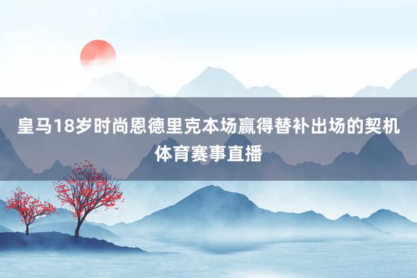 皇马18岁时尚恩德里克本场赢得替补出场的契机体育赛事直播