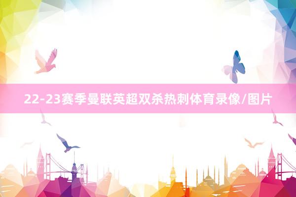 22-23赛季曼联英超双杀热刺体育录像/图片