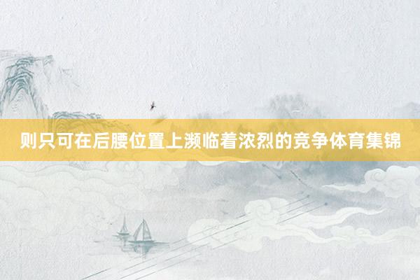 则只可在后腰位置上濒临着浓烈的竞争体育集锦