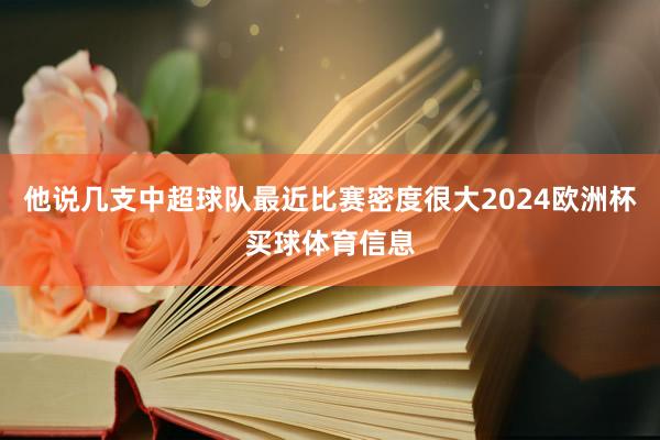 他说几支中超球队最近比赛密度很大2024欧洲杯买球体育信息