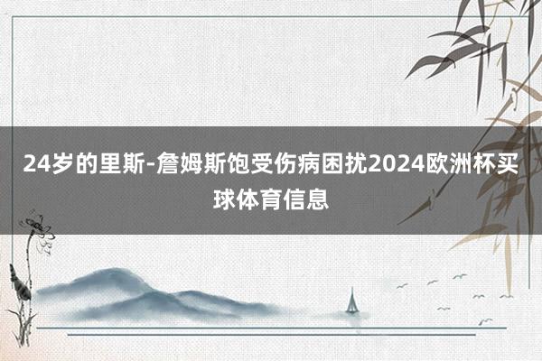 24岁的里斯-詹姆斯饱受伤病困扰2024欧洲杯买球体育信息