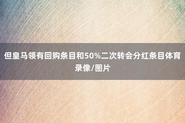 但皇马领有回购条目和50%二次转会分红条目体育录像/图片