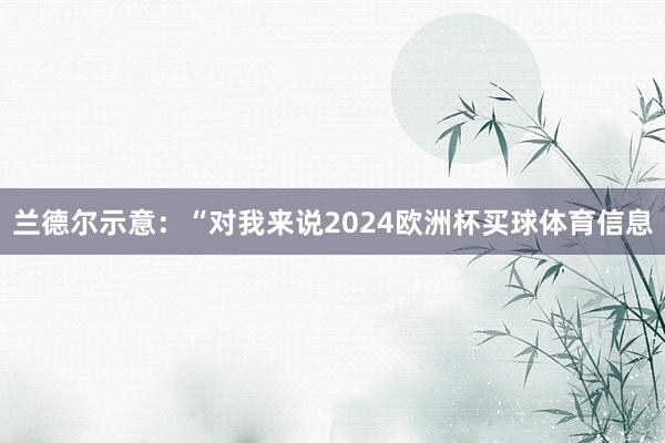 兰德尔示意：“对我来说2024欧洲杯买球体育信息