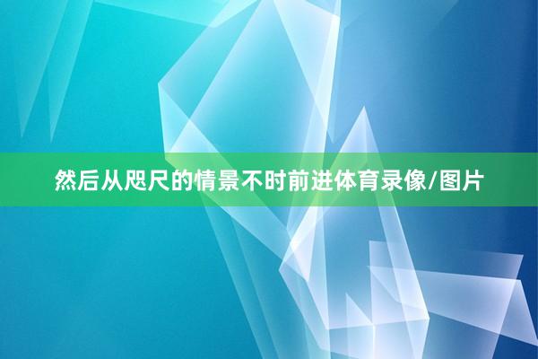 然后从咫尺的情景不时前进体育录像/图片