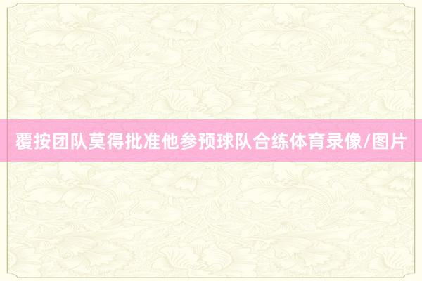 覆按团队莫得批准他参预球队合练体育录像/图片