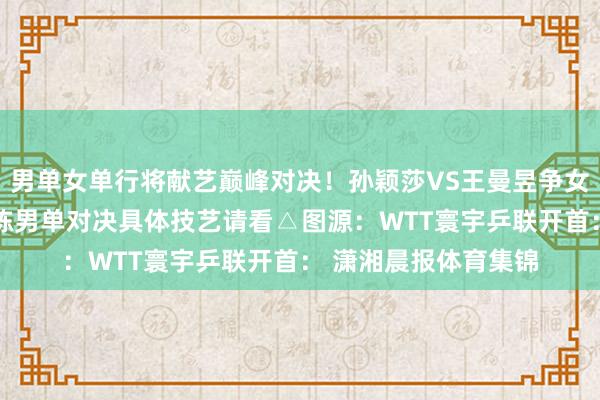 男单女单行将献艺巅峰对决！孙颖莎VS王曼昱争女单冠军马龙VS林诗栋男单对决具体技艺请看△图源：WTT寰宇乒联开首： 潇湘晨报体育集锦