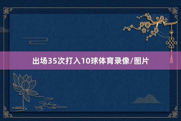 出场35次打入10球体育录像/图片