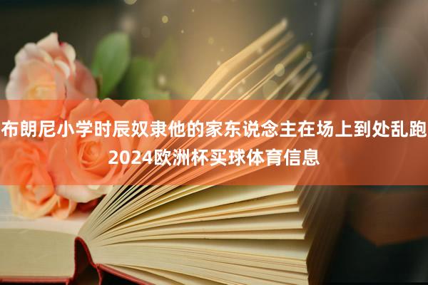 布朗尼小学时辰奴隶他的家东说念主在场上到处乱跑2024欧洲杯买球体育信息