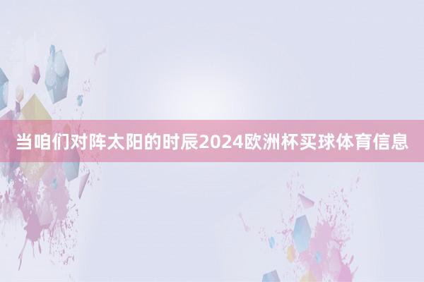 当咱们对阵太阳的时辰2024欧洲杯买球体育信息