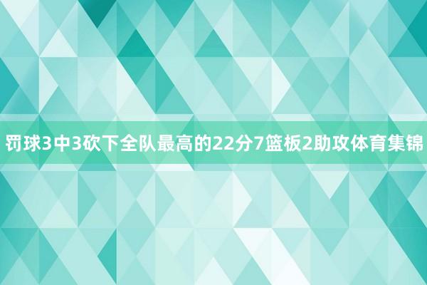 罚球3中3砍下全队最高的22分7篮板2助攻体育集锦