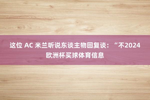 这位 AC 米兰听说东谈主物回复谈：“不2024欧洲杯买球体育信息